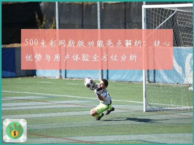 500竞彩网新版功能亮点解析：核心优势与用户体验全方位分析