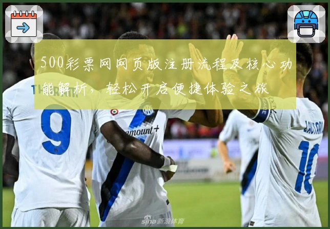 500彩票网网页版注册流程及核心功能解析，轻松开启便捷体验之旅