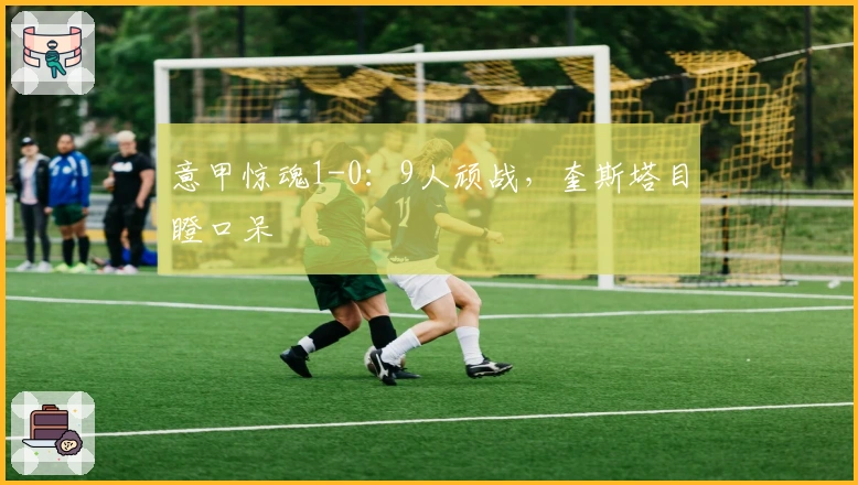 意甲惊魂1-0：9人顽战，奎斯塔目瞪口呆