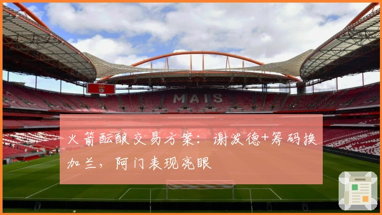 火箭酝酿交易方案：谢泼德+筹码换加兰，阿门表现亮眼