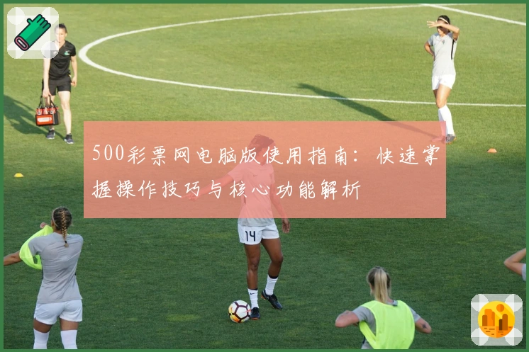 500彩票网电脑版使用指南：快速掌握操作技巧与核心功能解析