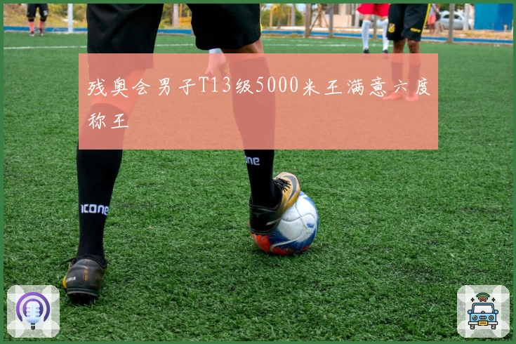 残奥会男子T13级5000米王满意六度称王