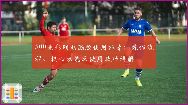 500竞彩网电脑版使用指南:操作流程、核心功能及使用技巧详解