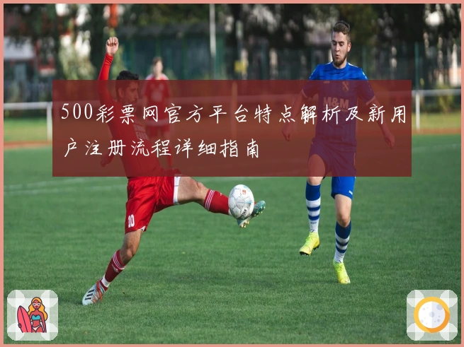500彩票网官方平台特点解析及新用户注册流程详细指南