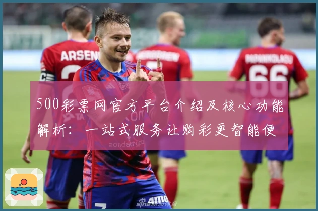 500彩票网官方平台介绍及核心功能解析：一站式服务让购彩更智能便捷