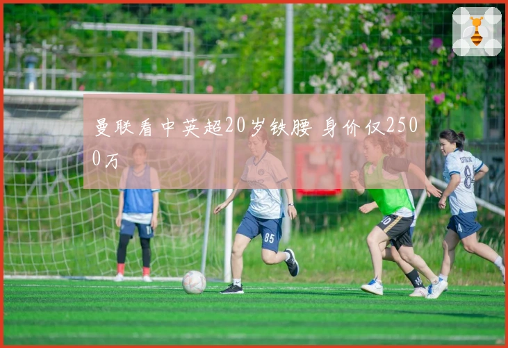 曼联看中英超20岁铁腰 身价仅2500万