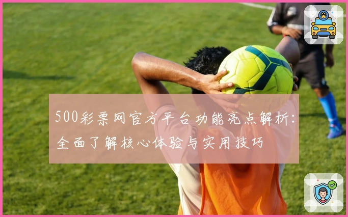 500彩票网官方平台功能亮点解析：全面了解核心体验与实用技巧