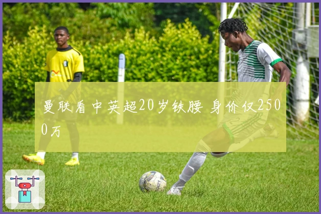 曼联看中英超20岁铁腰 身价仅2500万