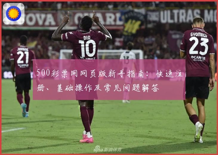 500彩票网网页版新手指南：快速注册、基础操作及常见问题解答