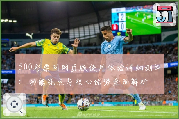 500彩票网网页版使用体验详细测评:功能亮点与核心优势全面解析