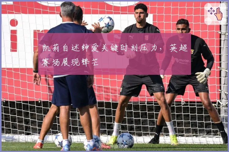 凯莉自述钟爱关键时刻压力，英超赛场展现锋芒