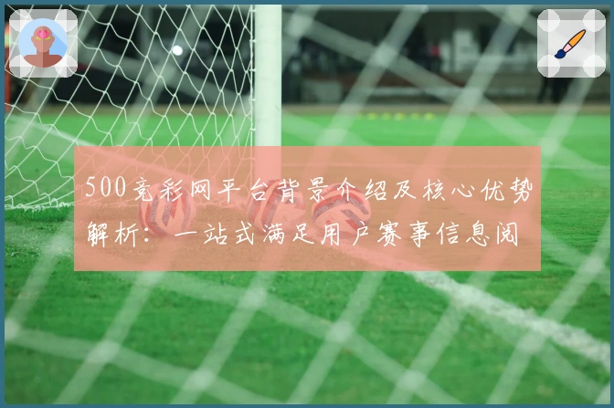 500竞彩网平台背景介绍及核心优势解析：一站式满足用户赛事信息阅读需求