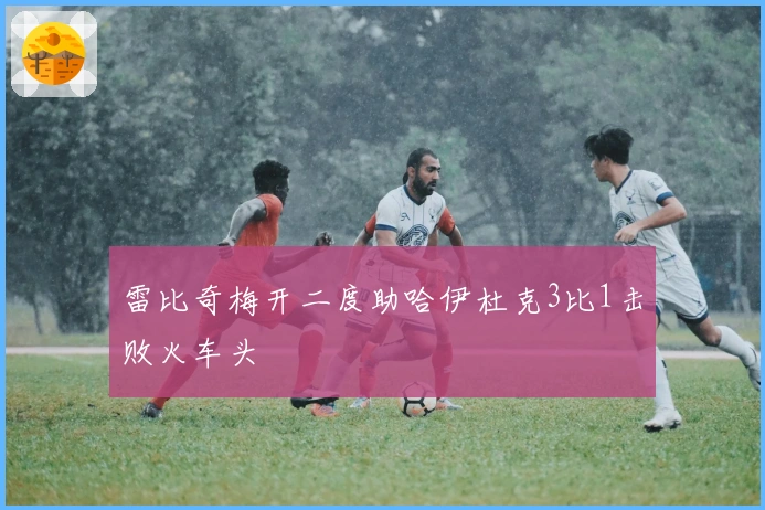 雷比奇梅开二度助哈伊杜克3比1击败火车头