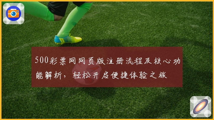 500彩票网网页版注册流程及核心功能解析，轻松开启便捷体验之旅