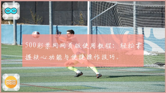 500彩票网网页版使用教程：轻松掌握核心功能与便捷操作技巧。