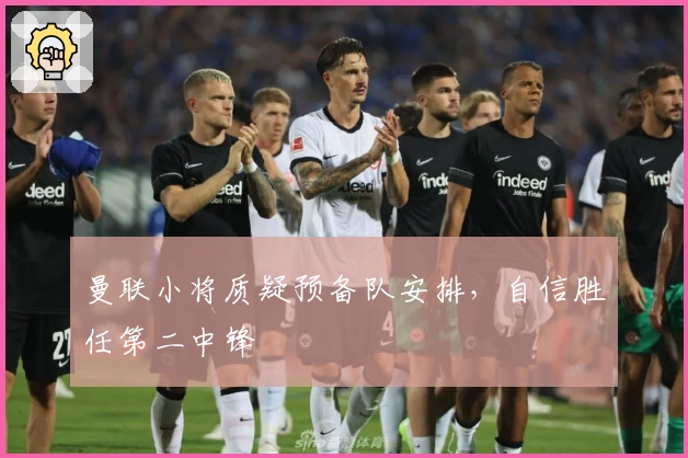 曼联小将质疑预备队安排，自信胜任第二中锋