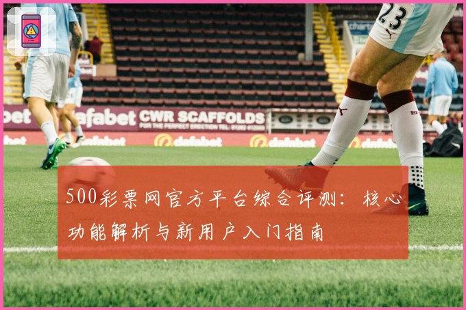 500彩票网官方平台综合评测:核心功能解析与新用户入门指南