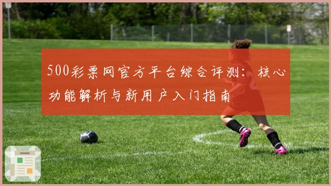 500彩票网官方平台综合评测：核心功能解析与新用户入门指南