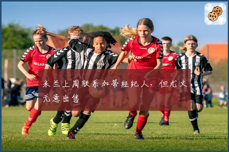 米兰上周联系加蒂经纪人，但尤文无意出售