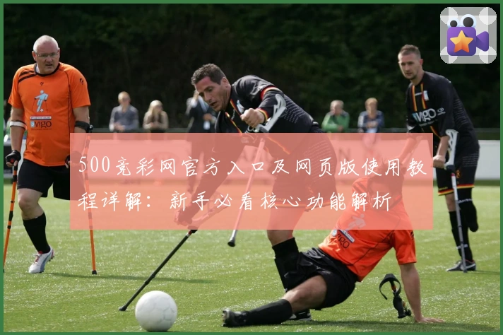 500竞彩网官方入口及网页版使用教程详解：新手必看核心功能解析
