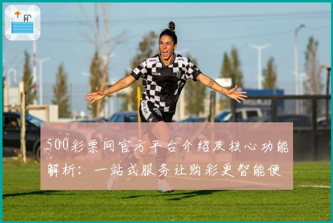 500彩票网官方平台介绍及核心功能解析：一站式服务让购彩更智能便捷