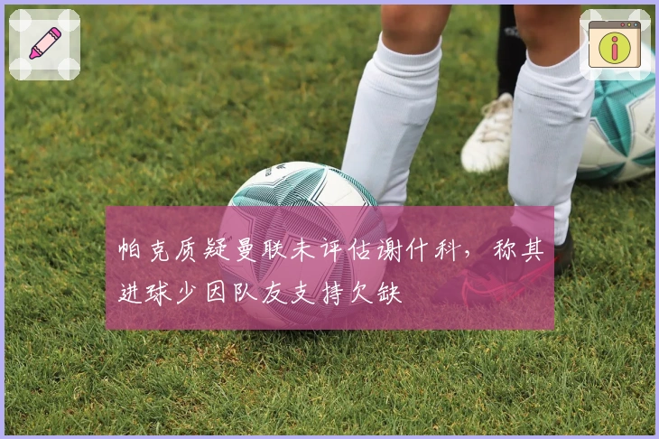 帕克质疑曼联未评估谢什科，称其进球少因队友支持欠缺