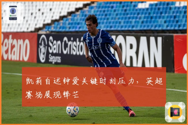 凯莉自述钟爱关键时刻压力，英超赛场展现锋芒