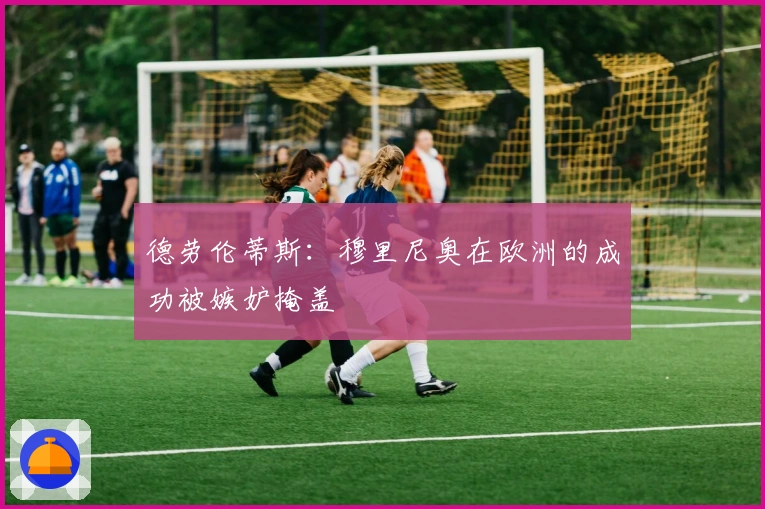 德劳伦蒂斯：穆里尼奥在欧洲的成功被嫉妒掩盖