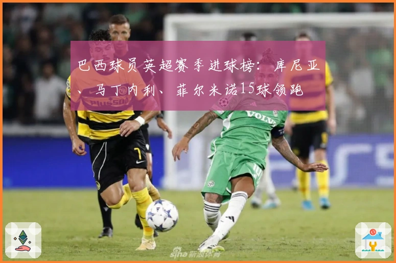 巴西球员英超赛季进球榜：库尼亚、马丁内利、菲尔米诺15球领跑