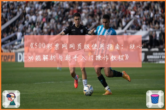 《500彩票网网页版使用指南:核心功能解析与新手入门操作教程》