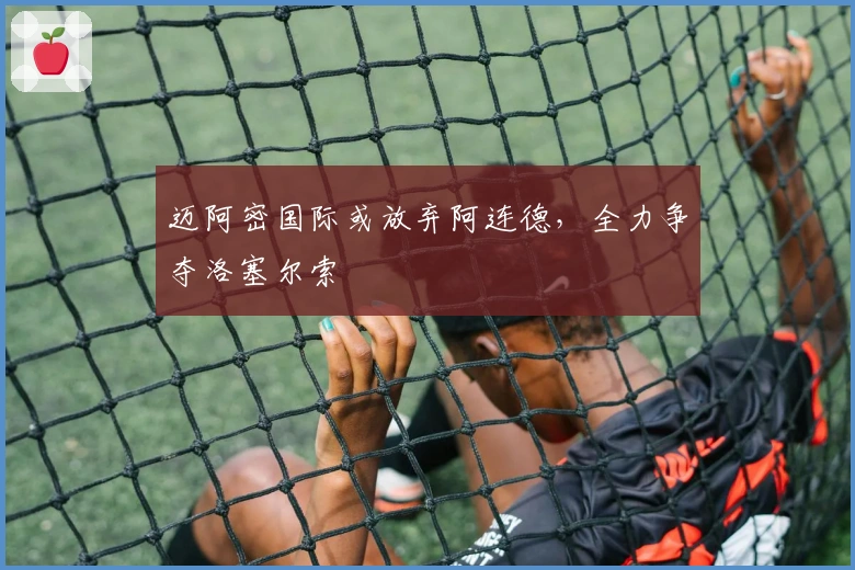 迈阿密国际或放弃阿连德，全力争夺洛塞尔索