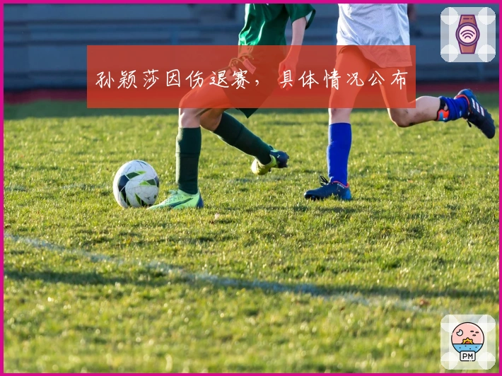 孙颖莎因伤退赛，具体情况公布