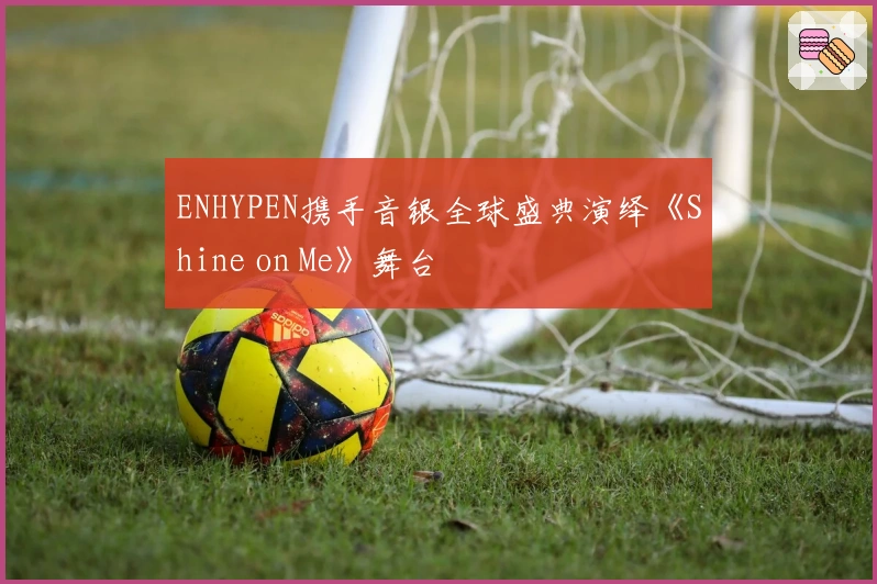 ENHYPEN携手音银全球盛典演绎《Shine on Me》舞台