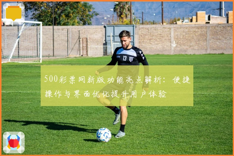 500彩票网新版功能亮点解析:便捷操作与界面优化提升用户体验