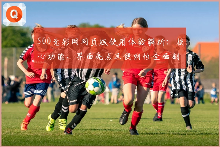 500竞彩网网页版使用体验解析：核心功能、界面亮点及便利性全面剖析