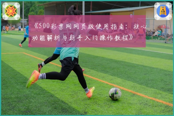 《500彩票网网页版使用指南：核心功能解析与新手入门操作教程》