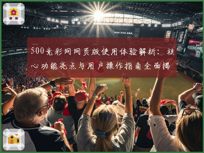 500竞彩网网页版使用体验解析：核心功能亮点与用户操作指南全面揭秘