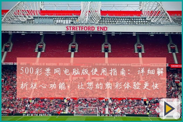 500彩票网电脑版使用指南：详细解析核心功能，让您的购彩体验更快捷流畅