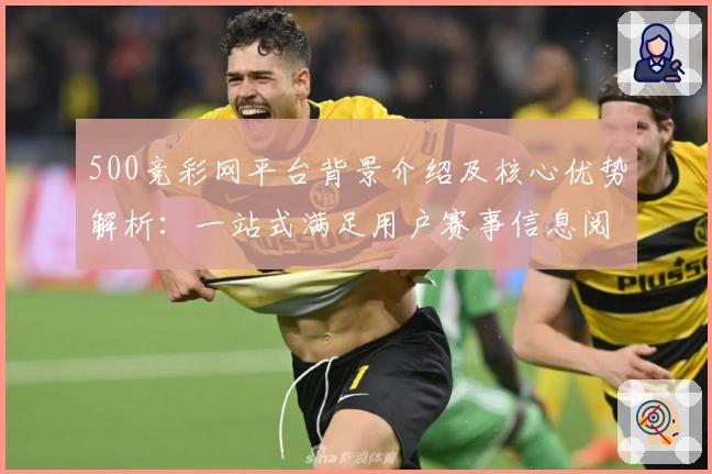 500竞彩网平台背景介绍及核心优势解析：一站式满足用户赛事信息阅读需求