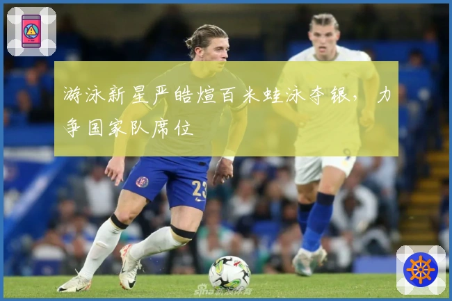 游泳新星严皓煊百米蛙泳夺银，力争国家队席位