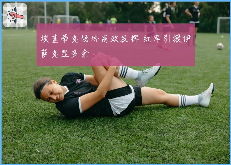 埃基蒂克场均高效发挥 红军引援伊萨克显多余