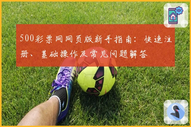 500彩票网网页版新手指南:快速注册、基础操作及常见问题解答