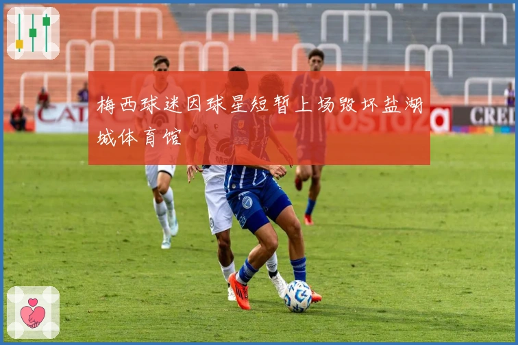 梅西球迷因球星短暂上场毁坏盐湖城体育馆