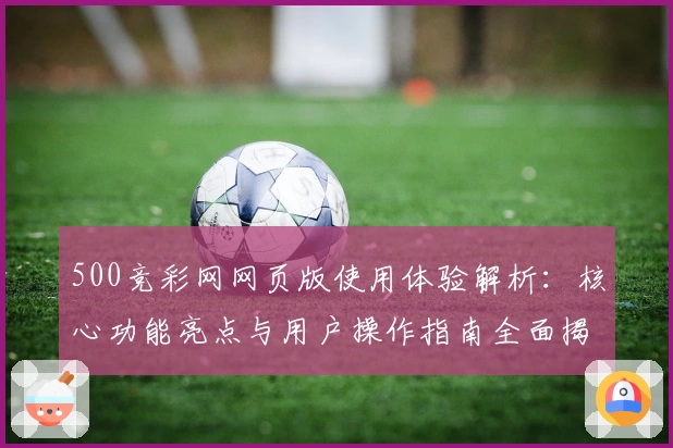 500竞彩网网页版使用体验解析：核心功能亮点与用户操作指南全面揭秘
