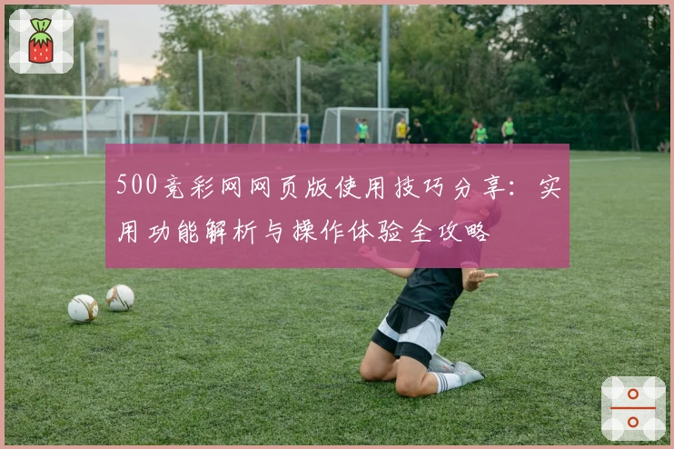 500竞彩网网页版使用技巧分享：实用功能解析与操作体验全攻略