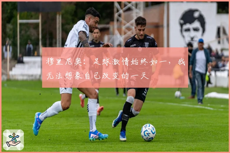 穆里尼奥：足球激情始终如一，我无法想象自己改变的一天