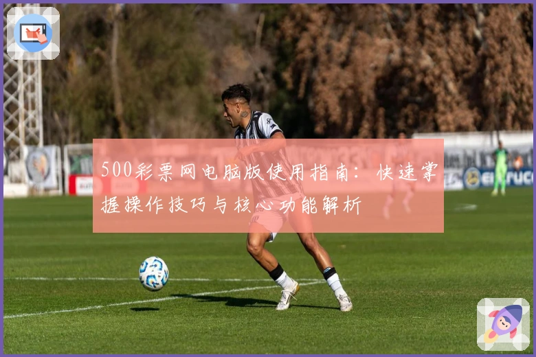 500彩票网电脑版使用指南:快速掌握操作技巧与核心功能解析