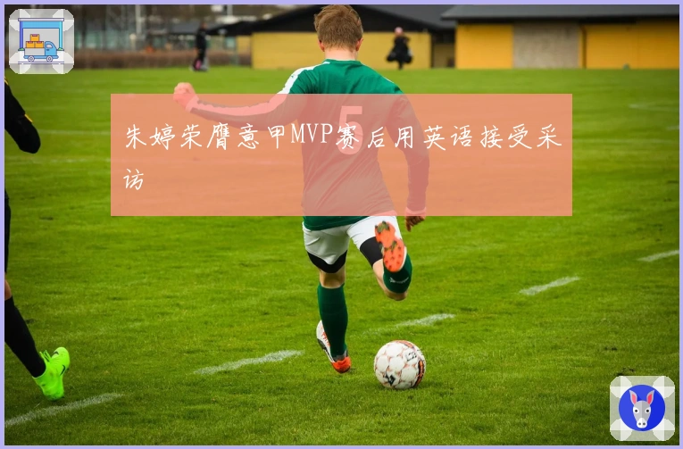 朱婷荣膺意甲MVP赛后用英语接受采访