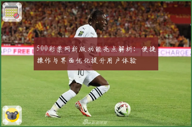 500彩票网新版功能亮点解析：便捷操作与界面优化提升用户体验