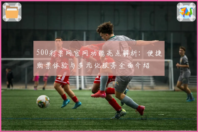 500彩票网官网功能亮点解析：便捷购票体验与多元化服务全面介绍